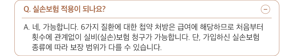 A. 네, 가능합니다. 6가지 질환에 대한 첩약 처방은 급여에 해당하므로 건강보험 적용 여부와 관계없이 모든 처방에 실비(실손)보험 청구가 가능합니다. 단, 가입하신 실손보험 종류에 따라 보장 범위가 다를 수 있습니다.